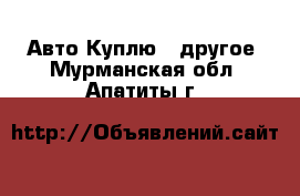 Авто Куплю - другое. Мурманская обл.,Апатиты г.